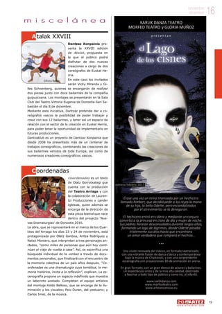 16noviembre
diciembre
15
w w w . a r t e z b l a i . c o m
16noviembre
diciembre
m i s c e l á n e a
Dantzaz Konpainia pre-
senta la XXVIII edición
de Atalak, propuesta en
la que el público podrá
disfrutar de dos nuevas
creaciones a cargo de dos
coreógrafos de Euskal He-
rria.
En este caso los invitados
serán Vicky Miranda y Gi-
lles Schoenberg, quienes se encargarán de realizar
dos piezas junto con doce bailarines de la compañía
guipuzcoana. Los montajes se presentarán en la Sala
Club del Teatro Victoria Eugenia de Donostia-San Se-
bastián el día 8 de diciembre.
Mediante esta iniciativa, Dantzaz pretende dar a co-
reógrafos vascos la posibilidad de poder trabajar y
crear con sus 12 bailarines, y tener así un espacio de
relación con el sector de la creación en Euskal Herria,
para poder tener la oportunidad de implementarlo en
futuras producciones.
Dantzaklub es un proyecto de Dantzaz Konpainia que
desde 2008 ha presentado más de un centenar de
trabajos coreográficos, combinando las creaciones de
sus bailarines venidos de toda Europa, así como de
numerosos creadores coreográficos vascos.
Coordenadas es un texto
de Olatz Gorrotxategi que
cuenta con la producción
del Teatro Arriaga y con
la colaboración de Lauren-
tzi Producciones y Lander
Iglesias, quien además se
encarga de la dirección de
esta pieza teatral que nace
dentro del proyecto ‘Nue-
vas Dramaturgias’ de Donostia 2016.
La obra, que se representará en el marco de los Cuar-
titos del Arriaga los días 23 y 24 de noviembre, está
protagonizada por Olatz Ganboa, Aritza Rodríguez y
Natxo Montero, que interpretan a tres personajes an-
clados, “como miles de personas que aún hoy conti-
núan el viaje de vuelta a casa”. Así, se escenifica una
búsqueda individual de la verdad a través de docu-
mentos personales, que finalizará con el encuentro de
la memoria colectiva de un país años después. “Co-
ordenadas es una dramaturgia cuya temática, la me-
moria histórica, incita a la reflexión”, explican. La es-
cenografía propone un espacio indefinido que muestra
un laberinto acotado. Completan el equipo artístico
del montaje Koldo Belloso, que se encarga de la ilu-
minación y los visuales; Peio Duran, del vestuario; y
Carlos Imaz, de la música.
Atalak XXVIII
Coordenadas
©Blanca Razquin
 