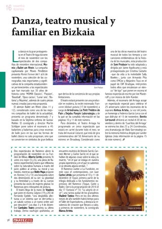 36
w w w . a r t e z b l a i . c o m
16 noviembre
diciembre16 noviembre
diciembre
L
a danza es la gran protagonis-
ta en el Teatro Arriaga durante
el mes de noviembre con los
espectáculos de dos compa-
ñías de renombre internacional, Mo-
mix y Ballet am Rhein. La compañía
capitaneada por Moses Pendleton
presenta Momix Forever del 1 al 6 de
noviembre, una colección de las co-
reografías más importantes y signifi-
cativas de la compañía estadouniden-
se pertenecientes a los espectáculos
que han marcado sus 35 años de
historia como ‘MOMIX Classics’, ‘Passion’,
‘Baseball’, ‘Opus cactus’, ‘Lunar sea’, ‘Bo-
tánia’ y ‘Alquimia’, además de cuatro piezas
nuevas creadas para esta propuesta.
El alemán Ballet am Rhein (días 11 y
12), considerado como una de las mejo-
res compañías de ballet de la actualidad,
presenta un programa denominado 7 y
basado en la Séptima sinfonía de Gustav
Mahler. El coreógrafo y director Martin
Schläper pone sobre el escenario a 45
bailarines y bailarinas para crear escenas
de baile puro en las que las formas de
ballet clásico no solo progresan, sino que
se convierten en símbolos de gran belleza
que deriva de la conciencia de sus propias
limitaciones.
El teatro estará presente con una produc-
ción en euskera, la recién estrenada Fran-
coren bilobari gutuna (17 de noviembre) a
cargo de Artedrama, Le Petit Théâtre de
Pain y Dejabu Panpin Laborategia y de
la que se da cumplida información en las
páginas 10 y 11 de este número.
Para diciembre, el Teatro Arriaga ha
programado un único espectáculo que
estará en cartel durante todo el mes; se
trata del musical Cabaret, que está de gira
conmemorativa del 50 Aniversario de su
estreno en Broadway. Considerado como
una de las obras maestras del teatro
musical de todos los tiempos y con
canciones emblemáticas de la histo-
ria de los musicales, esta producción
de Som Produce ha sido adaptada y
dirigida por Jaime Azpilicueta y esta
protagonizada por Crisitina Castaño
–que da vida a la inolvidable Sally
Bowles–, junto con Armando Pita
como EMCee y Alejandro Tous en el
papel de Cliff Bradsjaw, intérpretes
todos ellos que encabezan un elen-
co “de lujo” que ponen en escena el
famoso espectáculo escrito por Joe Maste-
roff y con música de John Kander.
Además, el escenario del Arriaga acoge
un espectáculo especial para celebrar el
25 aniversario sobre los escenarios de la
soprano Ainhoa Arteta, La voz del poeta,
un homenaje a Federico García Lorca con el
que disfrutar el 13 de noviembre. Benito
Lertxundi ofrecerá un recital el 20 de no-
viembre y dentro de ‘Cuartitos del Arriaga’
se estrena los días 23 y 24 Coordenadas,
una dramaturgia de Olatz Gorrotxategi so-
bre la memoria histórica dirigida por Lander
Iglesias (más información en la página 15
de este número).
Danza, teatro musical y
familiar en Bizkaia
Dos espectáculos de flamenco abren la
programación de noviembre en La Fun-
dión de Bilbao. Alberto Cortés presenta Yo
antes era mejor (5 y 6), una pieza de fla-
menco experimental y teatro que reflexiona
sobre la naturaleza humana a través del
juicio público al artista, su moral y sus
miedos, mientras que Belén Maya propone
en Romnia (12 y 13) una búsqueda sobre
dos dimensiones de su ser: su gitanidad
y su feminidad y a través de su cuerpo
presenta las voces de mujeres gitanas no
flamencas pero rebosantes de jondura.
El teatro llega de la mano de Voadora
que pone en escena Calypso (19 y 20) de
Fernando Epelde, “una despedida afec-
tuosa a un sistema que se derrumba y
un saludo curioso a un nuevo orden aún
por descubrir”. Los días 3 y 4 de diciem-
bre Cambaleo Teatro presenta su último
trabajo, Deriva naufragio apáñatelas, un
encuentro escénico de Antonio Sarrió, Car-
men Werner y Carlos Sarrió en el que se
hablan de algunas cosas sobre la vida y la
muerte, “en el que se indaga en nuestra
propia experiencia y en el que no sabemos
si se desvela alguna verdad...”.
El flamenco vuelve a La Fundición, en
este caso el contemporáneo, con Juan
Carlos Lérida que presenta el 10 y 11 de
diciembre Al Toque, primera parte de la
trilogía dedicada a los fundamentos ex-
presivos del flamenco (Toque, Cante y
Baile). Cierra la programación de 2016 el
día 17 Fantasía nº 10; “La alegría de vi-
vir”, una rareza audaz de los granadinos
Vladimir Tzekov. Pero en los dos últimos
meses de año también habrá tiempo para
el Taller de Espectadores, y destaca la re-
sidencia de creación que llevará a cabo,
a primeros de noviembre, la coreógrafa
Blanca Arrieta.
Som Produce
Calypso de Voadora
 