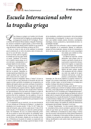 48
w w w . a r t e z b l a i . c o m
16 noviembre
diciembre
El método griegoMaría Chatziemmanouil
16 noviembre
diciembre
Escuela Internacional sobre
la tragedia griega
iceo (Λύκειον en griego) es el nombre de la Escuela
Internacional sobre la tragedia y la comedia griega que
se inaugurará en verano de 2017 en Epidauro. El nue-
vo director del Festival de Atenas-Epidauro, Vanguelis Theodorópu-
los, anunció su fundación en agosto pasado, y, como él mismo dijo,
fue uno de sus objetivos desde el primer momento en que asumió el
cargo del director artístico del Festival, en febrero de 2016.
El Liceo se creará no solo con tal de satisfacer la necesidad
para la existencia de un centro de práctica sobre el drama anti-
guo en la cuna del teatro, sino para
renovar la mirada sobre la tragedia y
la comedia que aún hoy, sigue siendo
un asunto pendiente. El encuentro
de la tradición teatral griega con el
arte del teatro contemporáneo es el
principal objetivo de esta iniciativa.
“Epidauro es muy importante para
nosotros”, dice Theodorópulos, “no
solo por su teatro antiguo, sino tam-
bién por su posición geográfica, la
energía especial que desprende y sus
rasgos peculiares que han favoreci-
do la construcción de su teatro em-
blemático durante la antigüedad. Vamos a “colocar” el Liceo en
la zona de Epidauro para desvincular la formación del actor del
espacio cerrado y permitirle al estudiante vivir la experiencia y la
dinámica del espacio abierto que tanto contribuyó al nacimiento y
el desarrollo de la tragedia. Así pues, la mayor parte del progra-
ma será diseñada para espacios abiertos, elegidos especialmen-
te para alcanzar los objetivos de esta escuela estival. Asimismo,
las representaciones en los dos teatros de Epidauro y el plan de
estudios se complementarán mutuamente, enriqueciendo la ex-
periencia final de los estudiantes. Con dos palabras, el Liceo de
Epidauro será una institución educativa estrechamente ligada a su
ubicación y eso hará que la experiencia de la participación en ella
sea realmente única.”
En el campamento que se construirá (en una zona forestal de
20 acres donada por el Miunicipio de Epidauro) se alojarán los
estudiantes de la escuela durante 15 días. En 2017 habrá dos
ciclos de formación, cada uno de los cuales durará 15 días (22 de
junio-6 de julio y 10-24 de julio) y en cada ciclo podrán participar
hasta 150 estudiantes. De cara a la próxima temporada, primer
año de la puesta en marcha del proyecto, los estudiantes serán
actores jóvenes y estudiantes de las mejores Escuelas Dramáti-
cas de Grecia y del extranjero, elegidos por sus escuelas con las
que el Festival ya se ha puesto en contacto. La cooperación con
escuelas y universidades de prestigio, aparte de mejorar el nivel
de los estudiantes, contribuirá a la promoción de los intercambios
internacionales y la investigación. La idea es que en los próximos
años sean también invitados jóvenes directores, escenógrafos,
teatrólogos, músicos, productores y representantes de otras es-
pecialidades teatrales.
Los talleres del Liceo se llevarán a cabo en espacios especial-
mente designados en el campamento. Además, se celebrarán,
aunque de forma moderada, sesiones al lado de monumentos y
dentro de los pinares y los matorrales (en la zona arqueológica
más amplia), pero también en el tea-
tro pequeño de Epidauro.
Los talleres los repartirán artistas
destacados, tanto griegos como ex-
tranjeros, que tienen un punto de vis-
ta personal en materia de la interpre-
tación de la tragedia. La cooperación
con las autoridades internacionales
cuyo nombre es sinónimo de la inves-
tigación del teatro antiguo, ayudará
a los estudiantes del Liceo a obtener
una visión más amplia de la experi-
mentación internacional, a través de
prácticas y presentaciones, debates,
homenajes, etc. Otro de los objetivos es organizar extensos ho-
menajes a las escenas tradicionales de Oriente, de países como
la China, la India o Japón, con tal de fortalecer en la medida de lo
posible, el enfoque intercultural al antiguo drama.
Según el director artístico del Festival, a partir del 2017, las tra-
gedias y comedias que se estrenen en Epidauro tendrán una temáti-
ca común, y serán seleccionadas en función del contenido de los ta-
lleres del Liceo. En 2017 la temática será “la llegada del extranjero”,
un tema asociado con los actuales dilemas que plantea de nuevo el
debate sobre la recepción del teatro político de la antigüedad en la
actual situación de un mundo efervescente. El concepto del extranje-
ro podría fomentar el diálogo entre la tragedia griega y el presente,
no solo a través de los textos de la antigüedad y sus representacio-
nes en el teatro antiguo, sino también por medio del material de los
participantes internacionales “extranjeros” en el Liceo.
Y concluye Theodorópulos: “en este momento histórico, tanto
la comunidad artística como la sociedad en general se han dado
cuenta de que tienen que unir fuerzas y emprender un camino
común, redefiniendo la necesidad de la cultura antigua. Creemos
que este encuentro internacional de artistas jóvenes fomentará la
educación, la solidaridad, el intercambio de ideas y la democracia
y brindará una perspectiva más optimista a las generaciones ve-
nideras, beneficiando no solo nuestro teatro sino nuestro país en
su conjunto.
L
 