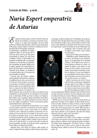 51
w w w . a r t e z b l a i . c o m
16noviembre
diciembre
Cronicón de Villán... y corte Javier Villán
Nuria Espert emperatriz
de Asturias
l discurso de Nuria Espert al recibir el Premio Príncesa de
Asturias ha producido un terremoto de opiniones encon-
tradas, en su mayor parte favorables a la actriz. Desde
quienes con evidente mala educación y mala fe la acusan de lacaya de
la Monarquía a quienes exaltan su firmeza en la defensa de una Es-
paña pluricultural. Mi entusiasmo monárquico
es perfectamente cuantificable. Me declaro
republicano. Reyes, los de la baraja. Pero si
tienen que existir, como hoy por hoy parece
incuestionable en España, que sean justos
y benéficos. Prefiero un Rey benéfico a un
presidente de República felón y escasamente
respetuoso con los derechos no adquiridos,
sino conquistados del pueblo. Metidos ya en
la realeza, vayamos a los emperadores; por
todo lo alto. Nuria Espert, reina de Asturias y
Emperatriz de las Españas. Las Españas es
un concepto histórico que a mí me gusta más
que el monolítico de España.
Prescindo pues del contexto, perfecta-
mente legitimado culturalmente y cuestiona-
do políticamente por otros, para centrarme
en el discurso de Nuria Espert. Un discurso
en el que dijo, o representó si quieren, Doña
Rosita la soltera en una catalán fluido, hasta
hacer un repaso de los males de España y
sus posibles soluciones en el perfecto cas-
tellano de toda su vida. La educación, la cultura como pilares de una
sociedad libre. Su pensamiento me ha recordado en cierta medida
al de un heterodoxo del XIX, que hubo de exiliarse en Inglaterra,
Blanco White y que en aquellos l tiempos absolutistas del rey felón,
Fernando VII, declaró: “los males de España no son las corridas de
toros, sino religión y mal gobierno”. Pues en esas estamos todavía,
aproximadamente dos siglos después.
Lo que acredita el protagonismo de Nuria Espert, es un modelo
de actriz insólito y necesario: una intérprete de muchos registros,
extraordinaria en todos –quizá un poco menos en la comedia–
humanista, culta e implicada con auténtico compromiso en la so-
ciedad que le ha tocado vivir. Ese modelo de actriz parte, acaso,
de la figura de Margarita Xirgu; no se le adivina línea sucesoria
en el fecundo plantel de actrices españolas, que son muchas y de
indudable juventud, calidad y belleza. España es país de actrices.
Tanto, que el Café de Gijón y un grupo enamorado de todas las
actrices españolas, de todas sin excepción, hemos recuperado el
Premio Mihura a la Mejor Actriz del Año.
Margarita Xirgu, actriz fetiche de Federico, halló sucesión, en
cuanto a imagen universal y política, en Maria Casares, hija de Casa-
res Quiroga, el último presidente de la II República, derrocada por
el fascismo del 18 de Julio. María Casares fue actriz fetiche y compa-
ñera sentimental de Albert Camus, premio Nóbel, el hombre rebel-
de que acabó aboliendo la autoridad de Jean Paul Sartre, favorito
de mi generación cuando el fratricidio de los dos intelectuales más
prestigiosas contra el fascismo. Hace poco
le dediqué a Nuria Espert cuatro sonetos
que reproduzco:
Versos de Arte Mayor para Nuria Espert
TEJEDORA de sueños, hilandera/del copo,
de la flor y de la llama./La que enhebra la
aguja y se proclama/diosa de la farándula
y santera. / De Eurípides la voz; santa y ra-
mera/ dulcísima en silencio ríe y clama; / en
papeles de fámula o gran dama/ a la que
el astro sol arde y venera./ La que al verso
somete, la que amansa/ tempestad de pala-
bras en espumas./ La que nunca flaquea ni
se cansa/volando entre las nieves o las bru-
mas./ Sacerdotisa, en vez de restar sumas./Y
en ti el sueño se mece y se remansa.
LORCA te da limones de sol frio./ Yerma,
estéril de macho y primaveras,/ sequedad de
rastrojos, polvo y eras./ Adela y su tristeza
de rocío,/ Bernarda hiena, hierro y enluta-
da./ Sangre y boda de pana y de cuchillos,/
los cascos del caballo sacan brillos/ a la luna
y la noche alborotada./ Relincha el garañón, Pepe el Romano/ busca
un virgen desnudo en la ventana./ La luna se desangra vena a vena/
de estaño derretido por tu mano./ Mientras la almohada humedeci-
da y vana/ huele a azahar, romero y hierbabuena.
SARTRE pone en tu boca la emoción/ de puta santa. Brecht y el
ángel bueno/ de Swam, te mira dúplice y de pleno/ Hamlet te da ve-
nenos sin perdón. /Genet es tu criada y te venera. /Lope te esconde
tu alma en el almario. /Y conserva tu amor en un sagrario./Miller te
besa y libra de la hoguera./Lope es tu amante infiel y libertino, /
mientras Victor García, temerario, /te hace subir del Gólgota al cal-
vario./ Victor sufriente y cruel, el genuino./ ¿De quién eres vestal y
relicario?/¿Cuál es tu soplo, cuál tu don divino?
Estrambote múltiple y desorganizado.
¿Eres sacerdotisa o eres diosa? / Eres la religión o su oficiante?
/ Eres mujer o esa suprema cosa/ que se llama teatro, susurrante. /
Altar y sacrificio y camerino./ Lugar sagrado del sueño y el milagro./
¿De dónde vienes, Shakespeare o Cervantes? Cuál es tu origen,
Lorca o Siglo de Oro?¿ Cuál es tu fin o ¿quién te miró errante /
desnudarte del pie, velando tu cintura?/ de cortesana dulce, pura,
orante.
E
 