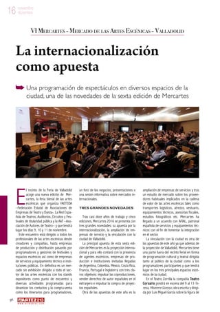 56
w w w . a r t e z b l a i . c o m
16 noviembre
diciembre16 noviembre
diciembre
E
l recinto de la Feria de Valladolid
acoge una nueva edición de Mer-
cartes, la feria bienal de las artes
escénicas que organiza FAETEDA
–Federación Estatal de Asociaciones de
Empresas de Teatro y Danza-, La Red Espa-
ñola de Teatros, Auditorios, Circuitos y Fes-
tivales de titularidad pública y la AAT –Aso-
ciación de Autores de Teatro– y que tendrá
lugar los días 9, 10 y 11 de noviembre.
Este encuentro está dirigido a todos los
profesionales de las artes escénicas desde
creadores y compañías, hasta empresas
de producción y distribución pasando por
programadores y gestores de festivales y
espacios escénicos así como de empresas
de servicios y equipamiento técnico e insti-
tuciones públicas. En definitiva es un mer-
cado sin exhibición dirigido a todo el sec-
tor de las artes escénicas con los stands
expositores como punto de encuentro y
diversas actividades programadas para
dinamizar los contactos y la compra-venta
como los itinerarios para programadores,
un foro de los negocios, presentaciones o
una sesión informativa sobre mercados in-
ternacionales.
Tres grandes novedades
Tras casi doce años de trabajo y cinco
ediciones, Mercartes 2016 se presenta con
tres grandes novedades: su apuesta por la
internacionalización, la ampliación de em-
presas de servicio y la vinculación con la
ciudad de Valladolid.
La principal apuesta de esta sexta edi-
ción de Mercartes es la proyección interna-
cional y para ello contará con la presencia
de agentes escénicos, empresas de pro-
ducción e instituciones invitadas llegadas
de Argentina, Colombia, México, Costa Rica,
Francia, Portugal e Inglaterra con tres cla-
ros objetivos: impulsar las coproducciones,
vender derechos de autor españoles en el
extranjero e impulsar la compra de proyec-
tos españoles.
Otra de las apuestas de este año es la
ampliación de empresas de servicios y tras
un estudio de mercado sobre los provee-
dores habituales implicados en la cadena
de valor de las artes escénicas tales como
transportes logísticos, atrezzo, vestuario,
equipamientos técnicos, asesorías fiscales,
estudios fotográficos etc. Mercartes ha
llegado a un acuerdo con AFIAL, patronal
española de servicios y equipamientos téc-
nicos con el fin de fomentar la integración
en el sector.
La vinculación con la ciudad es otra de
las apuestas de este año ya que además de
la proyección de Valladolid, Mercartes tiene
una parte fuera del recinto ferial en forma
de programación cultural y teatral dirigida
tanto al público de la ciudad como a los
programadores participantes y que tendrá
lugar en los tres principales espacios escé-
nicos de la ciudad.
En el Teatro Zorrilla la compañía Teatro
Corsario pondrá en escena del 9 al 13 Te-
resa, Miserere Gozoso, obra escrita y dirigi-
da por Luis Miguel García sobre la figura de
VI Mercartes - Mercado de las Artes Escénicas - Valladolid
La internacionalización
como apuesta
Una programación de espectáculos en diversos espacios de la
ciudad, una de las novedades de la sexta edición de Mercartes
 