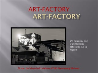 ART-FACTORY
28 rue du Maréchal Lefebvre 67100 Strasbourg Meinau
Un nouveau site
d’expression
artistique sur la
région
 