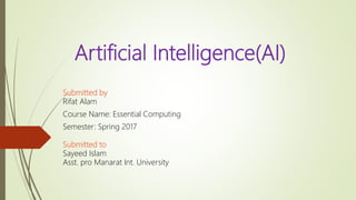Artificial Intelligence(AI)
Submitted by
Rifat Alam
Course Name: Essential Computing
Semester: Spring 2017
Submitted to
Sayeed Islam
Asst. pro Manarat Int. University
 