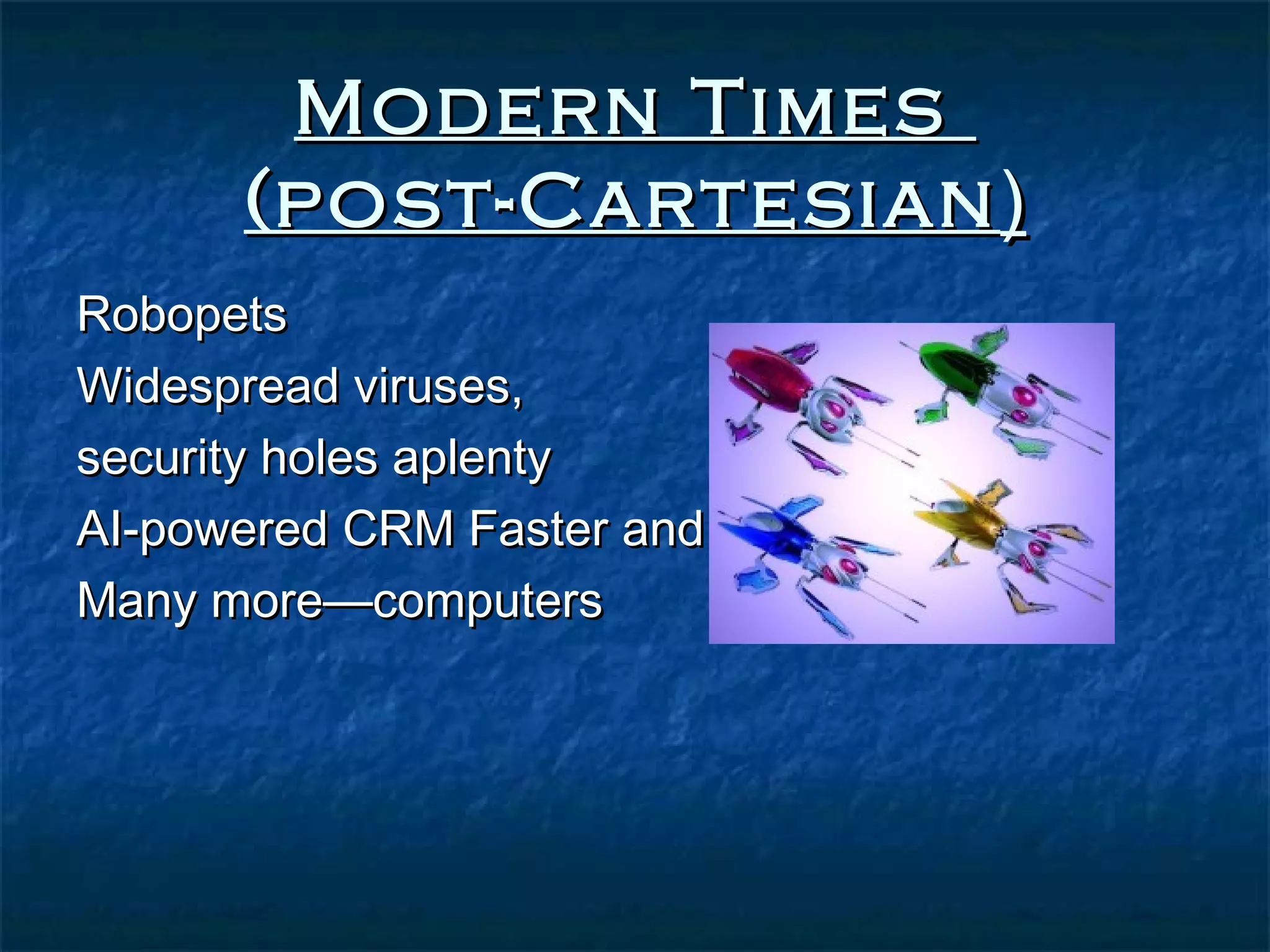 Modern Times
      (post-Cartesian )
Robopets
Widespread viruses,
security holes aplenty
AI-powered CRM Faster and
Many more—computers
 