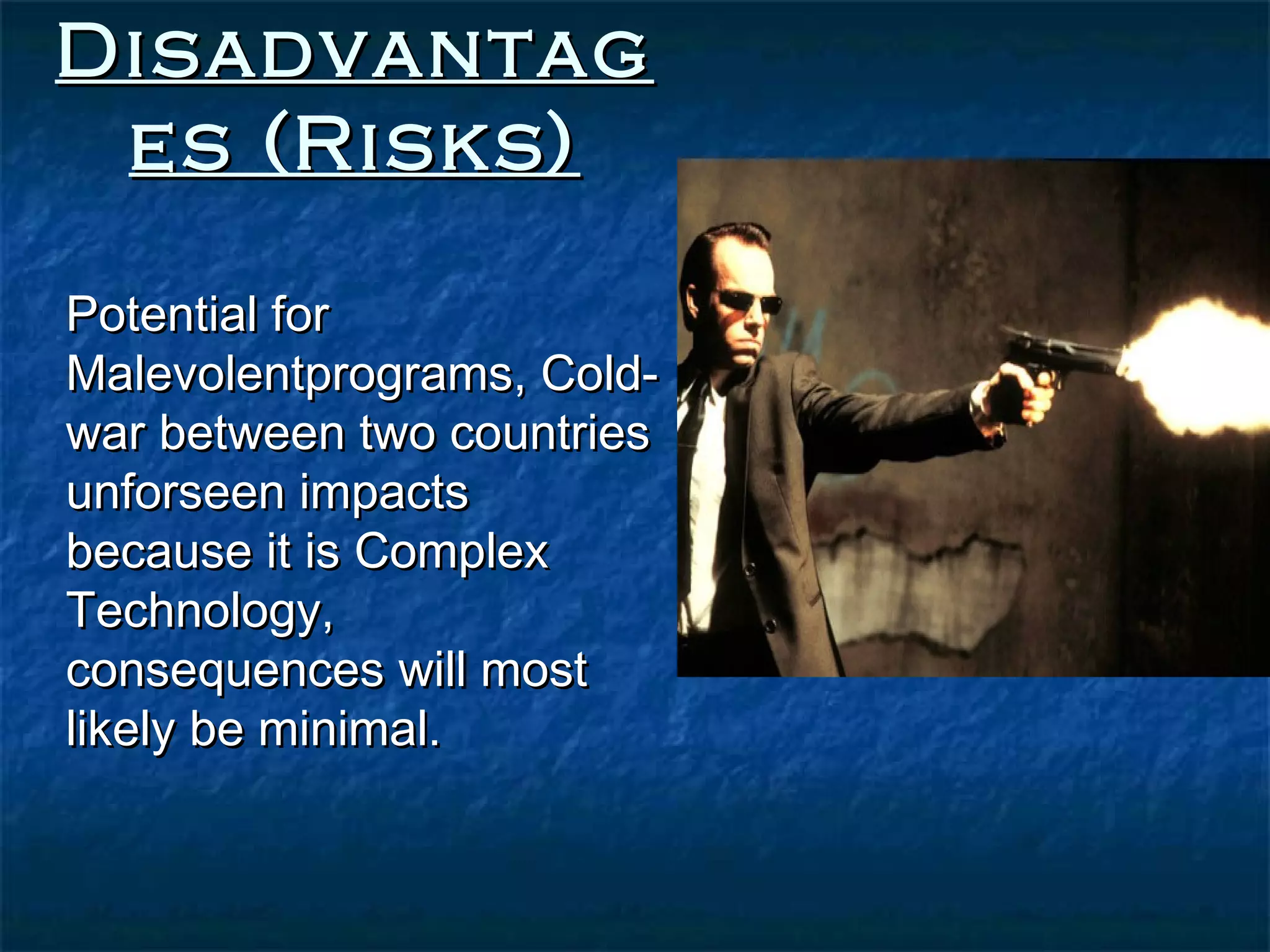 Disadvantag
 es (Risks)

Potential for
Malevolentprograms, Cold-
war between two countries
unforseen impacts
because it is Complex
Technology,
consequences will most
likely be minimal.
 