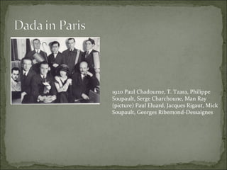 1920 Paul Chadourne, T. Tzara, Philippe Soupault, Serge Charchoune, Man Ray (picture) Paul Eluard, Jacques Rigaut, Mick Soupault, Georges Ribemond-Dessaignes   