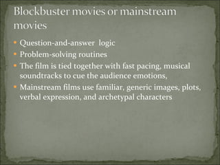 Question-and-answer  logic Problem-solving routines The film is tied together with fast pacing, musical soundtracks to cue the audience emotions, Mainstream films use familiar, generic images, plots, verbal expression, and archetypal characters 