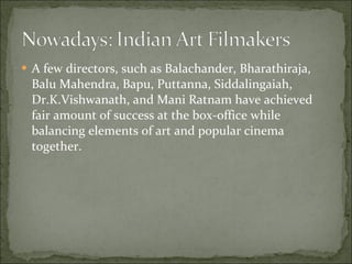 A few directors, such as Balachander, Bharathiraja, Balu Mahendra, Bapu, Puttanna, Siddalingaiah, Dr.K.Vishwanath, and Mani Ratnam have achieved fair amount of success at the box-office while balancing elements of art and popular cinema together. 
