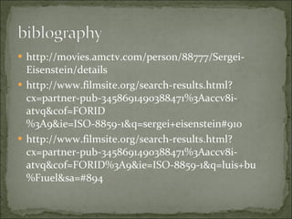 http://movies.amctv.com/person/88777/Sergei-Eisenstein/details http://www.filmsite.org/search-results.html?cx=partner-pub-3458691490388471%3Aaccv8i-atvq&cof=FORID%3A9&ie=ISO-8859-1&q=sergei+eisenstein#910 http://www.filmsite.org/search-results.html?cx=partner-pub-3458691490388471%3Aaccv8i-atvq&cof=FORID%3A9&ie=ISO-8859-1&q=luis+bu%F1uel&sa=#894 