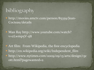 http://movies.amctv.com/person/85359/Jean-Cocteau/details Man Ray http://www.youtube.com/watch?v=zLwmp5V-1j8 Art film:  From Wikipedia, the free encyclopedia http://en.wikipedia.org/wiki/Independent_film http://www.nytimes.com/2009/09/13/arts/design/13cott.html?pagewanted=2 