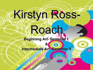 Kirstyn Ross-Roach Beginning Art- Semester I  & Intermediate Art- Semester II 