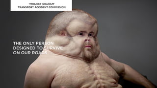 ‘PROJECT GRAHAM’
TRANSPORT ACCIDENT COMMISSION
THE ONLY PERSON
DESIGNED TO SURVIVE
ON OUR ROADS
 