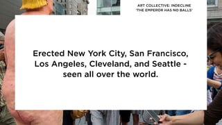 Erected New York City, San Francisco,
Los Angeles, Cleveland, and Seattle -
seen all over the world.
ART COLLECTIVE: INDECLINE
‘THE EMPEROR HAS NO BALLS’
 