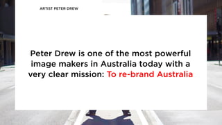 ARTIST PETER DREW
Peter Drew is one of the most powerful
image makers in Australia today with a
very clear mission: To re-brand Australia
 
