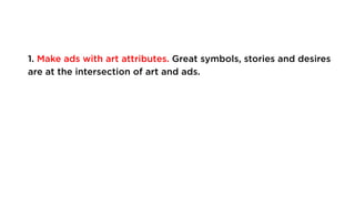 1. Make ads with art attributes. Great symbols, stories and desires
are at the intersection of art and ads.
 