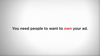 You need people to want to own your ad.
 