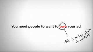 You need people to want to own your ad.
 