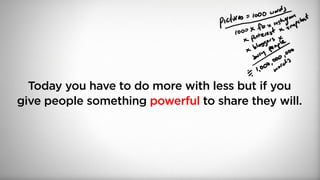 Today you have to do more with less but if you
give people something powerful to share they will.
 