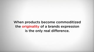 When products become commoditized
the originality of a brands expression
is the only real difference.
 
