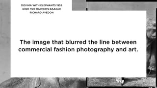 The image that blurred the line between
commercial fashion photography and art.
DOVIMA WITH ELEPHANTS 1955
DIOR FOR HARPER’S BAZAAR
RICHARD AVEDON
 