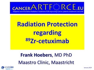 Radiation Protection
regarding
89Zr-cetuximab
Frank Hoebers, MD PhD
Maastro Clinic, Maastricht
MAASTRO Clinic

January 2014

 