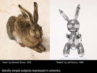 Identify simple subjects expressed in artworks.
“Hare” by Albrecht Durer, 1502 “Rabbit” by Jeff Koons, 1986
 