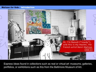 Express ideas found in collections such as real or virtual art museums, galleries,
portfolios, or exhibitions such as this from the Baltimore Museum of Art.
 