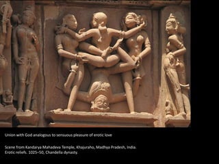 Union with God analogous to sensuous pleasure of erotic love
Scene from Kandarya Mahadeva Temple, Khajuraho, Madhya Pradesh, India.
Erotic reliefs. 1025–50, Chandella dynasty.
 