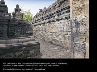 More than 10 miles of relief sculpture along corridors – stories duplicate journey of enlightenment
Lower levels- struggle of existence, death and re-birth. Higher levels images of Buddha
Borobudur Buddhist temple. Stonework reliefs in lower galleries
 
