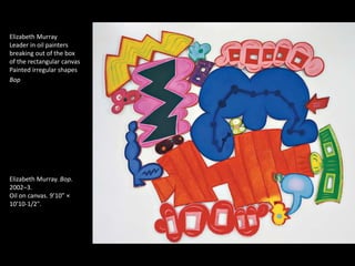 Elizabeth Murray
Leader in oil painters
breaking out of the box
of the rectangular canvas
Painted irregular shapes
Bop
Elizabeth Murray. Bop.
2002–3.
Oil on canvas. 9’10” ×
10’10-1/2".
 