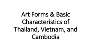 Art Forms & Basic
Characteristics of
Thailand, Vietnam, and
Cambodia
 