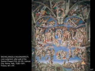 107MICHELANGELO BUONARROTI, Last Judgment, altar wall of the Sistine Chapel (FIG. 22-18), Vatican City, Rome, Italy, 1536–1541. Fresco, 48’ x 44’.