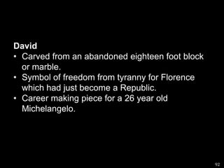 DavidCarved from an abandoned eighteen foot block or marble.Symbol of freedom from tyranny for Florence which had just become a Republic.Career making piece for a 26 year old Michelangelo.92