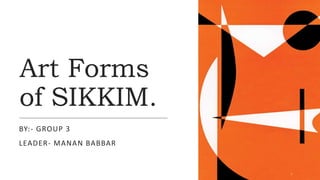 Art Forms
of SIKKIM.
BY:- GROUP 3
LEADER- MANAN BABBAR
1
 