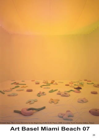 Ernesto Neto, Micro Soup Elements for the Beginning of Life (ILHE Place), 2006 (Courtesy Tomio Koyama Gallery, Tokyo)



            Art Basel Miami Beach 07
                                                                                                                   26
 