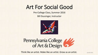 pcad.eduThink like an artist. Make like an artist. Grow as an artist.
Art For Social Good
Pre-College Class, Summer 2016
Bill Dussinger, Instructor
 