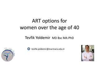 ART options for
women over the age of 40
Tevfik Yoldemir MD Bsc MA PhD
tevfik.yoldemir@marmara.edu.tr
 