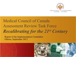 Medical Council of Canada
Assessment Review Task Force
Recalibrating for the 21st Century
Report of the Implementation Committee
Ottawa, September 2012
 