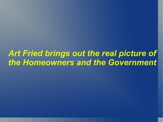 Art Fried brings out the real picture of the Homeowners and the Government 