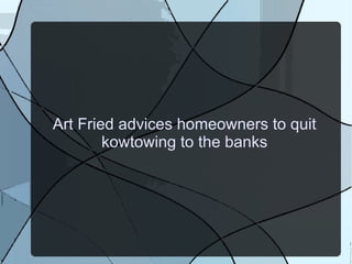 Art Fried advices homeowners to quit kowtowing to the banks 