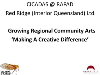 CICADAS @ RAPAD
Red Ridge (Interior Queensland) Ltd
Growing Regional Community Arts
‘Making A Creative Difference’
 