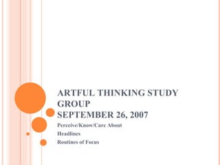 ARTFUL THINKING STUDY GROUP SEPTEMBER 26, 2007 Perceive/Know/Care About Headlines Routines of Focus 