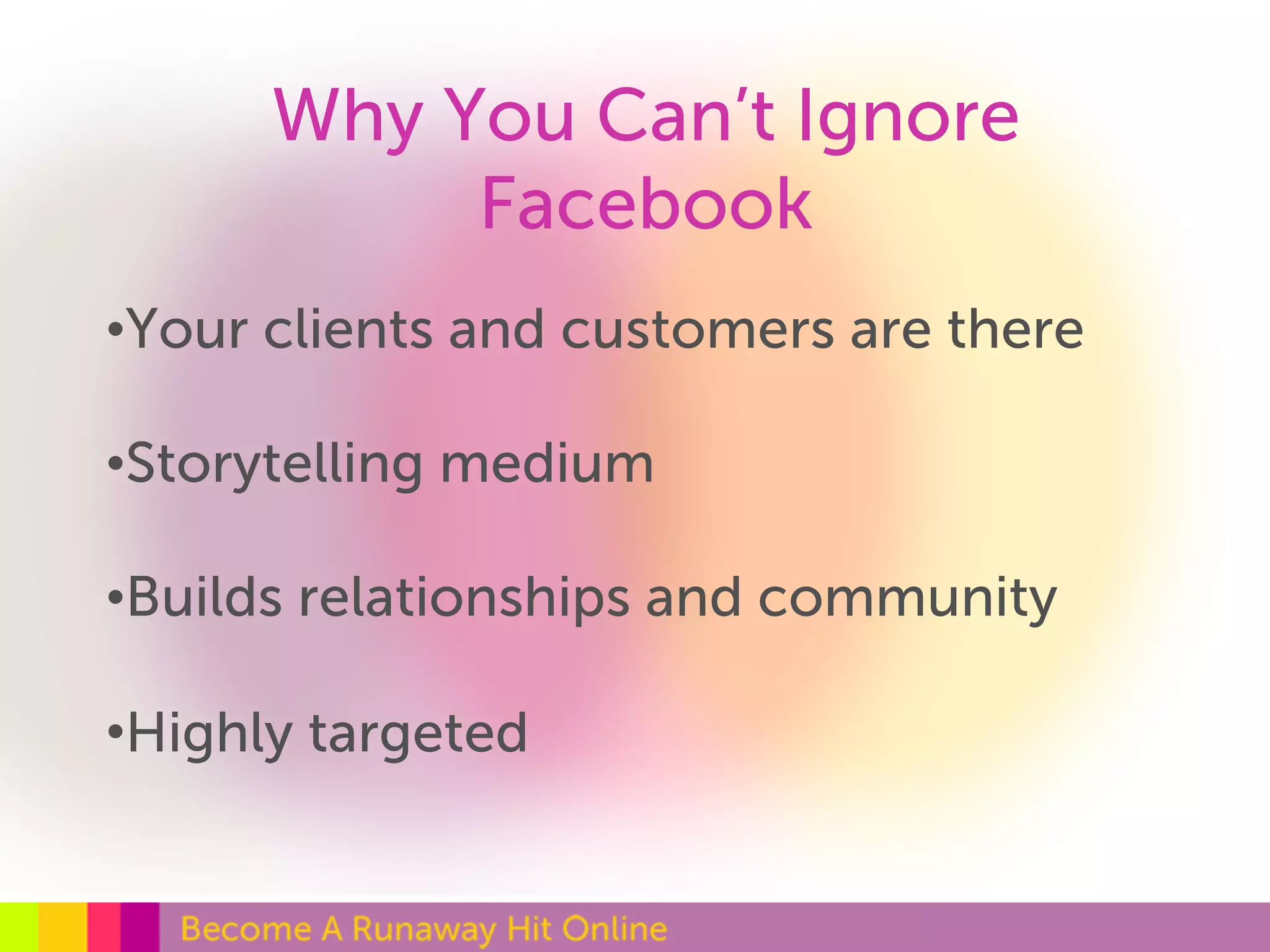 Why You Can’t Ignore 
Facebook 
•Your clients and customers are there 
•Storytelling medium 
•Builds relationships and community 
•Highly targeted 
 