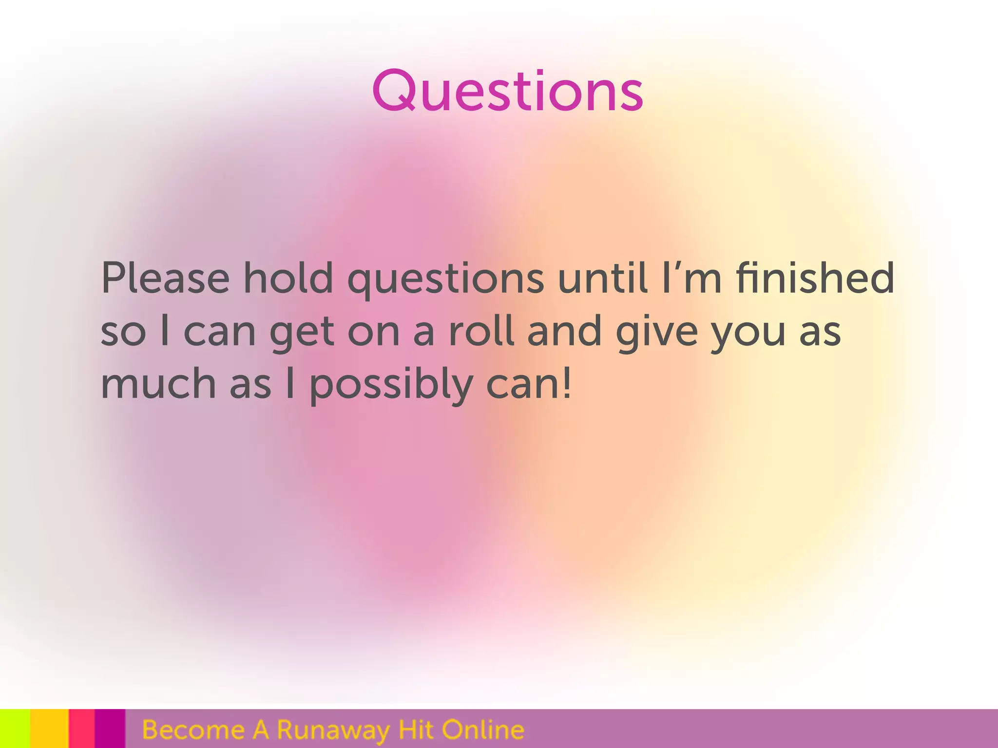 Questions 
Please hold questions until I’m finished 
so I can get on a roll and give you as 
much as I possibly can! 
 