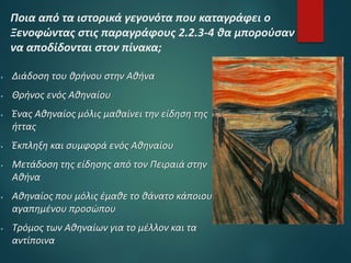 Ποια από τα ιστορικά γεγονότα που καταγράφει ο
Ξενοφώντας στις παραγράφους 2.2.3-4 θα μπορούσαν
να αποδίδονται στον πίνακα;
 Διάδοση του θρήνου στην Αθήνα
 Θρήνος ενός Αθηναίου
 Ένας Αθηναίος μόλις μαθαίνει την είδηση της
ήττας
 Έκπληξη και συμφορά ενός Αθηναίου
 Μετάδοση της είδησης από τον Πειραιά στην
Αθήνα
 Αθηναίος που μόλις έμαθε το θάνατο κάποιου
αγαπημένου προσώπου
 Τρόμος των Αθηναίων για το μέλλον και τα
αντίποινα
 