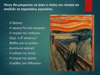 Ποιος θα μπορούσε να ήταν ο τίτλος του πίνακα αν
απέδιδε τα παραπάνω γεγονότα;
 Ο θρήνος
 Η σφαγή/Τα νέα έφτασαν
 Ο νεκρός του πολέμου
 Οϊμέ, τι θ’ απογίνω!
 Φόβος για το μέλλον
 Δυσοίωνη κραυγή
 Η είδηση της ήττας
 Η στιγμή της κρίσης
 Ο φόβος του Αθηναίου
 