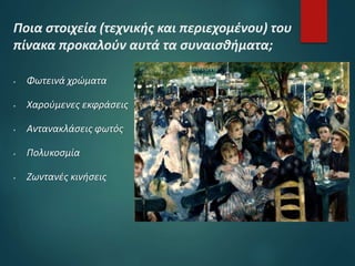 Ποια στοιχεία (τεχνικής και περιεχομένου) του
πίνακα προκαλούν αυτά τα συναισθήματα;
 Φωτεινά χρώματα
 Χαρούμενες εκφράσεις
 Αντανακλάσεις φωτός
 Πολυκοσμία
 Ζωντανές κινήσεις
 