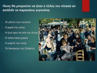  Το γλέντι των νικητών
 Η χαρά της νίκης
 Η ζωή πριν τα νέα της ήττας
 Ο τελευταίος χορός
 Η γιορτή της νίκης
 Το πανηγύρι της Σπάρτης
Ποιος θα μπορούσε να ήταν ο τίτλος του πίνακα αν
απέδιδε τα παραπάνω γεγονότα;
 
