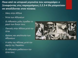  Χάος στην Αθήνα
 Ήττα των Αθηναίων
 Οι Αθηναίοι μόλις έμαθαν το
χαμό των δικών τους
 Πανικός στην Αθήνα μετά την
ήττα
 Θρήνος και απελπισία των
Αθηναίων
 Η πόλη της Αθήνας μετά την
άφιξη της Παράλου
 Οι Αθηναίοι μαθαίνουν την
ήττα τους
Ποια από τα ιστορικά γεγονότα που καταγράφει ο
Ξενοφώντας στις παραγράφους 2.2.3-4 θα μπορούσαν
να αποδίδονται στον πίνακα;
 