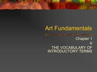 Art Fundamentals
Chapter 1
A
THE VOCABULARY OF
INTRODUCTORY TERMS
 